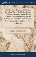 The History of the Ancient Germans; Including That of the Cimbri, Celtæ, Teutones, Alemanni, Saxons, In two Volumes. Written Originally in High ... Into English, by Tho. Lediard of 2; Volume 2 1171007752 Book Cover