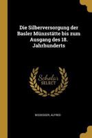 Die Silberversorgung der Basler Münzstätte bis zum Ausgang des 18. Jahrhunderts 1021494593 Book Cover