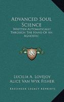 Advanced Soul Science: Written Automatically Through The Hand Of An Agnostic 1428615253 Book Cover