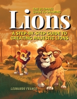 The Ultimate Guide to Drawing Lions: A Step-by-Step Guide to Creating Majestic Lions B0C47JCZY7 Book Cover