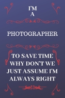 I'm A Photographer To Save Time Why Don't We Just Assume I'm Always Right: Perfect Gag Gift For A Photographer Who Happens To Be Always Be Right! Blank Lined Notebook Journal 120 Pages 6 x 9 Format Of 1676859926 Book Cover