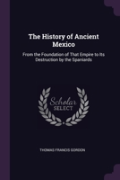 The History of Ancient Mexico: From the Foundation of That Empire to Its Destruction by the Spaniards 1021743054 Book Cover