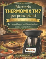 Ricettario Thermomix TM7 per principianti: La tua guida per un'alimentazione sana e senza sforzo (Italian Edition) B0GDY8JY7D Book Cover