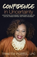 Confidence in Uncertainty: How Shifting Your Mindset Transforms the Way You Live Life, Pursue Purpose, and Thrive in Business 1952605326 Book Cover