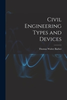 Civil Engineering Types and Devices; a Classified and Illustrated Index of Plant, Constructions, Machines, Materials, Means and Methods Adopted and in ... Civil Engineers, Draughtsmen, Students, ... 1165310716 Book Cover