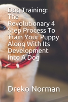 Dog Training: The Revolutionary 4 Step Process To Train Your Puppy Along With Its Development Into A Dog 1694866696 Book Cover
