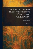 The Rise of Canada, From Barbarism to Wealth and Civilisation 1023037912 Book Cover