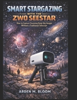 Smart Stargazing with the ZWO Seestar: How to Capture Stunning Deep-Sky Images Without a Traditional Telescope B0GHJPJQWJ Book Cover