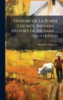 History of La Porte County, Indiana ... History of Indiana ... Illustrated 1024282562 Book Cover