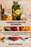 FERMENTATION FOR BEGINNERS: A Comprehensive Guide to Cultivating Probiotic -Rich Foods and Drinks -Unlock The Secret Of Food Preservation B0CPJW2RFT Book Cover