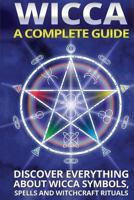 Wicca: A Complete Guide: A Complete Guide: Discover Everything about Wicca Symbols, Spells and Witchcraft Rituals 1519745796 Book Cover