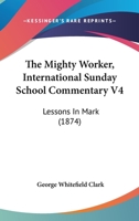 The Mighty Worker, International Sunday School Commentary V4: Lessons In Mark 1104396653 Book Cover