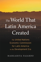 The World That Latin America Created: The United Nations Economic Commission for Latin America in the Development Era 067426049X Book Cover