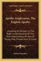 Apollo Anglicanus, The English Apollo: Assisting All Persons In The Right Understanding Of This Year's Revolutions, As Also Of Things Past, Present And To Come 116295311X Book Cover