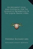 An Argument Legal And Historical For The Legislative Prohibition Of The Liquor Traffic 1378559754 Book Cover