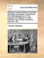 Reports of cases relative to the duty and office of a justice of the peace, from Michaelmas term 1776, inclusive, to Trinity term 1785, inclusive. By Thomas Caldecott, ... Volume 1 of 3 114090115X Book Cover
