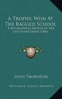 A Trophy, Won At The Ragged School: A Biographical Sketch Of The Late Frank Lyons 1164827723 Book Cover