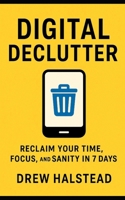 Digital Declutter: Reclaim Your Time, Focus, and Sanity in 7 Days B0FDKVSCVR Book Cover