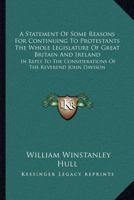 A Statement Of Some Reasons For Continuing To Protestants The Whole Legislature Of Great Britain And Ireland: In Reply To The Considerations Of The Reverend John Davison 1146842716 Book Cover