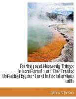 Earthly and Heavenly Things [microform] ; or, The Truths Unfolded by our Lord in his interview with 0526630175 Book Cover