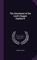 The Sacrament of the Lord's Supper Explained: Or the Things to be Known 1021961493 Book Cover