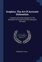 Graphics, The Art Of Accurate Delineation: A System Of School Exercise For The Education Of The Eye And The Training Of The Hand 1020184582 Book Cover