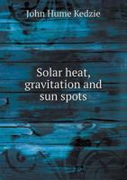 Solar Heat, Gravitation, And Sun Spots 0548893780 Book Cover