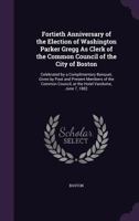 Fortieth Anniversary of the Election of Washington Parker Gregg as Clerk of the Common Council of the City of Boston: Celebrated by a Complimentary Banquet, Given by Past and Present Members of the Co 1358181489 Book Cover