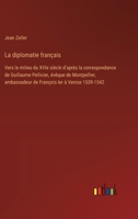 La diplomatie français: Vers le milieu du XVIe siècle d'après la correspondance de Guillaume Pellicier, évêque de Montpellier, ambassadeur de 3385021774 Book Cover