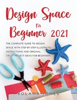 Design Space for Beginners 2021: The Complete Guide to Design Space with Step by Step Illustrated Instructions and Original Cricut Project Ideas for Beginners 1483434443 Book Cover