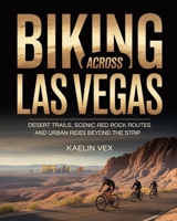 BIKING ACROSS LAS VEGAS: DESERT TRAILS, SCENIC RED ROCK ROUTES AND URBAN RIDES BEYOND THE STRIP B0GFFR44HZ Book Cover