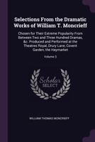 Selections From the Dramatic Works of William T. Moncrieff: Chosen for Their Extreme Popularity From Between Two and Three Hundred Dramas, &c. Produced and Performed at the Theatres Royal, Drury Lane, 1377525910 Book Cover