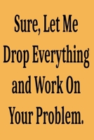 Sure, Let Me Drop Everything and Work On Your Problem.: Lined notebook . Notebook , Journal, Diary , Doodle Book ( 120 Pages, Blank , 6 x 9) Gift Idea 1650989369 Book Cover