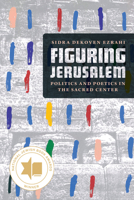 Figuring Jerusalem: Politics and Poetics in the Sacred Center 022678732X Book Cover