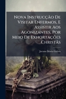 Nova Instrucção De Visitar Enfermos, E Assistir Aos Agonizantes, Por Meio De Exhortações Christãs: Com Varias Orações, E Psalmos No Idioma Portuguez, ... Da Sagrada Escritura... 127183703X Book Cover