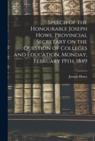 Speech of the Honourable Joseph Howe, Provincial Secretary on the Question of Colleges and Education, Monday, February 19th, 1849 [microform] 1014094879 Book Cover