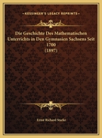 Die Geschichte Des Mathematischen Unterrichts in Den Gymnasien Sachsens Seit 1700 (1897) 1161095756 Book Cover