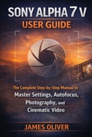 Sony Alpha 7 V User Guide: The Complete Step-by-Step Manual to Master Settings, Autofocus, Photography, and Cinematic Video B0GM8BYGYS Book Cover