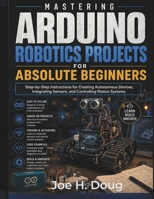 Mastering Arduino Robotics Projects for Absolute Beginners: Step-by-Step Instructions for Creating Autonomous Devices, Integrating Sensors, and Controlling Motion Systems B0H87GPQRQ Book Cover