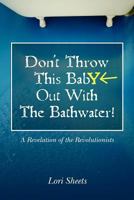 Don't Throw This Baby Out With The Bathwater!: A Revelation of the Revolutionists 1439259267 Book Cover