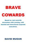 Brave Cowards: Based On, Real Work-Life Encounters with Cunning, Cold-Hearted and Stone-Faced Corporate Executives. 1984361198 Book Cover