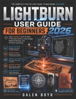 LIGHTBURN USER GUIDE FOR BEGINNERS 2026: Learn LightBurn from Scratch: A Practical Guide to Laser Design, Material Settings, and Precision Engraving B0H25H8Q3P Book Cover