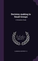 Decision-Making in Small Groups: A Simulation Study. Research Supported By The Sloan School Of Management, MIT, NASA, Graduate School of Industrial Administration, CIT, Ford , and NIH 134200471X Book Cover