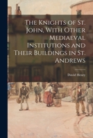 The Knights of St. John, With Other Mediaeval Institutions and Their Buildings in St. Andrews 1014746779 Book Cover