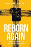 Reborn Again: Crucifying Christendom & Resurrecting a Radical 0578500795 Book Cover