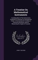 A Treatise on Mathematical Instruments: Including Most of the Instruments Employed in Drawing, for Assisting the Vision, in Surveying and Levelling, in Practical Astronomy, and for Measuring the Angle 1359123008 Book Cover