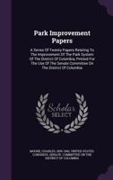 Park Improvement Papers: A Series of Twenty Papers Relating to the Improvement of the Park System of the District of Columbia, Printed for the Use of the Senate Committee on the District of Columbia 1145827497 Book Cover