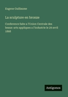 La sculpture en bronze: Conference faite a l'Union Centrale des beaux-arts appliques a l'industrie le 29 avril 1868 (French Edition) 3563036071 Book Cover