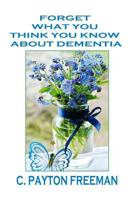 Forget What You Think You Know About Dementia 1977078176 Book Cover