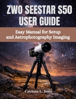 ZWO SEESTAR S50 USER GUIDE: Easy Manual for Setup and Astrophotography Imaging B0GXWCS5N9 Book Cover